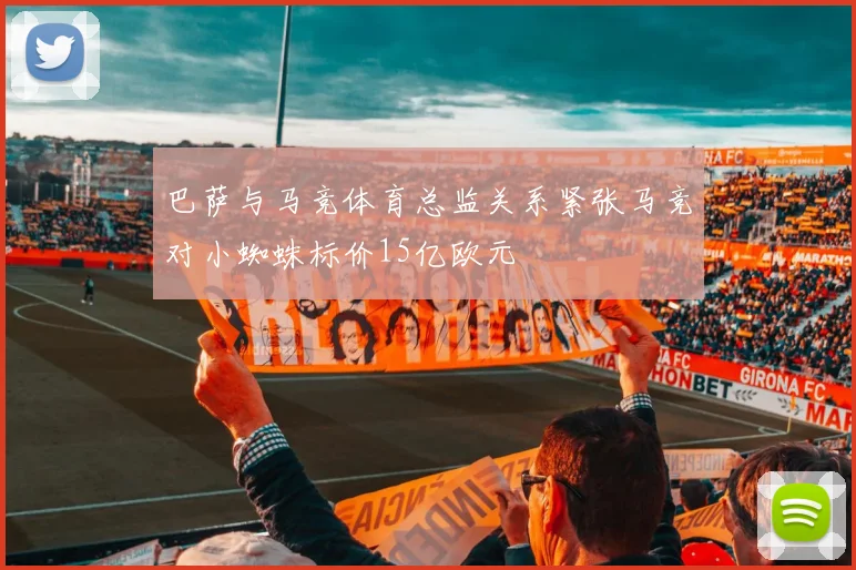 巴萨与马竞体育总监关系紧张马竞对小蜘蛛标价15亿欧元