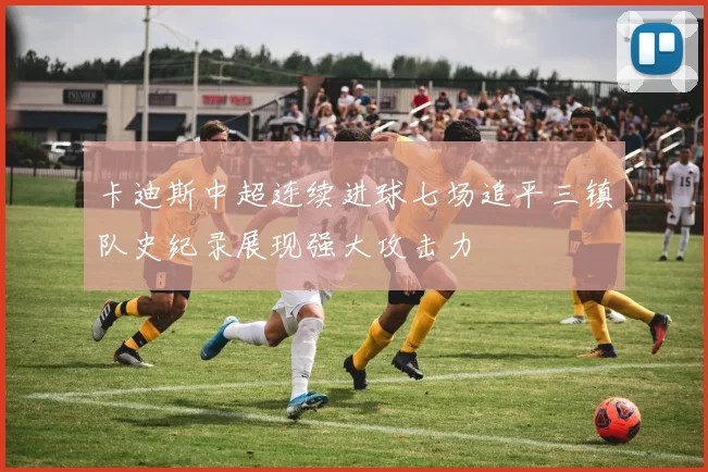 卡迪斯中超连续进球七场追平三镇队史纪录展现强大攻击力