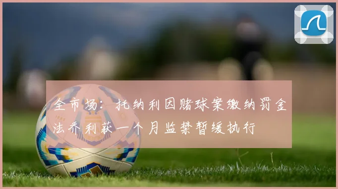 全市场：托纳利因赌球案缴纳罚金法乔利获一个月监禁暂缓执行