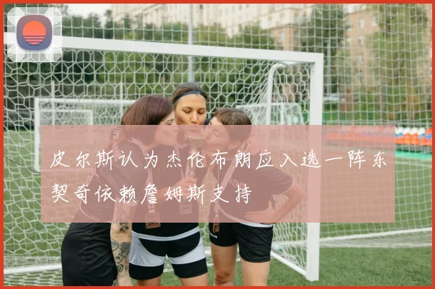 皮尔斯认为杰伦布朗应入选一阵东契奇依赖詹姆斯支持