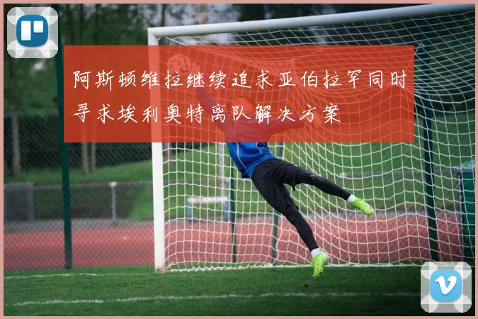 阿斯顿维拉继续追求亚伯拉罕同时寻求埃利奥特离队解决方案