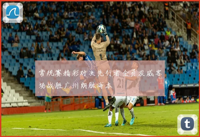 常规赛精彩对决先行者全员发威客场战胜广州朗肽海本