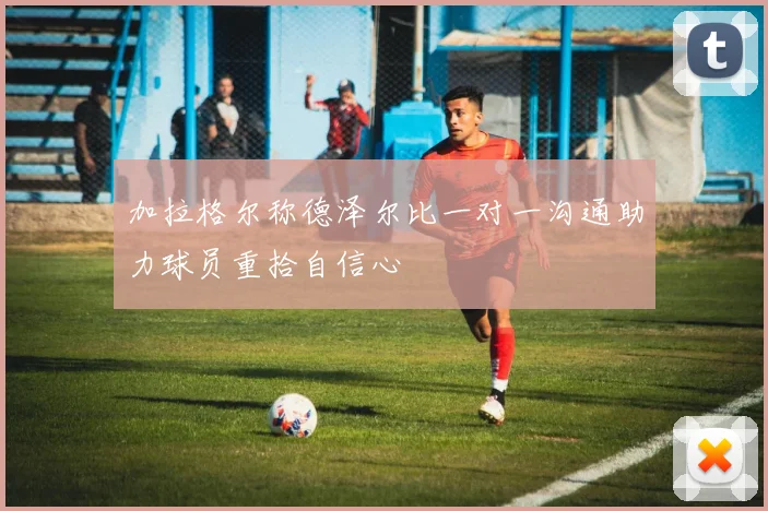 加拉格尔称德泽尔比一对一沟通助力球员重拾自信心