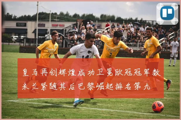 皇马再创辉煌成功卫冕欧冠冠军数米兰紧随其后巴黎崛起排名第九