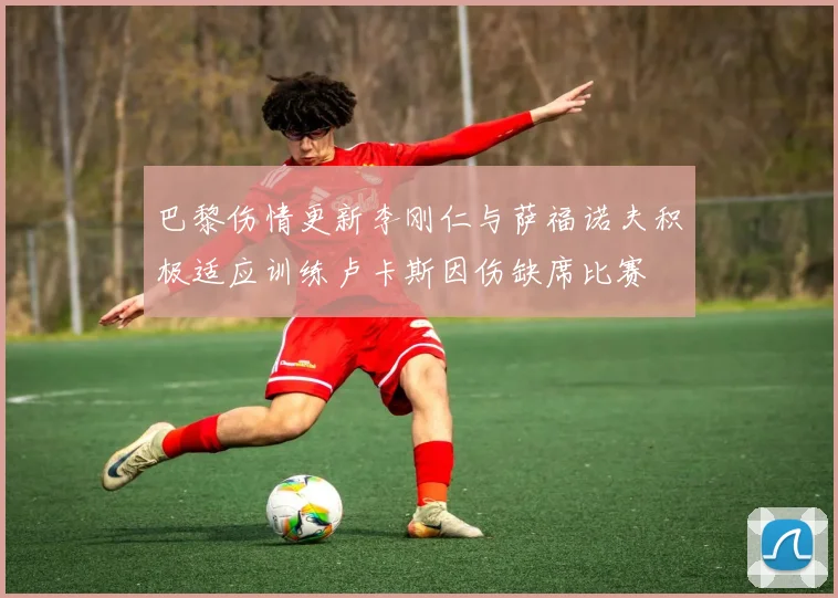 巴黎伤情更新李刚仁与萨福诺夫积极适应训练卢卡斯因伤缺席比赛