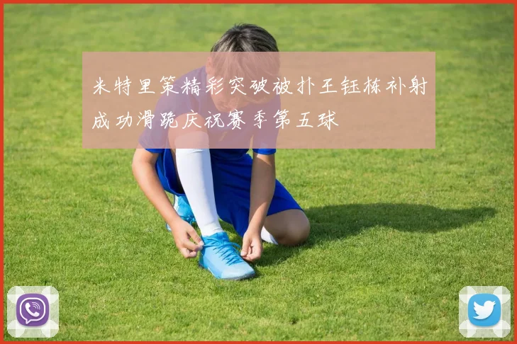 米特里策精彩突破被扑王钰栋补射成功滑跪庆祝赛季第五球