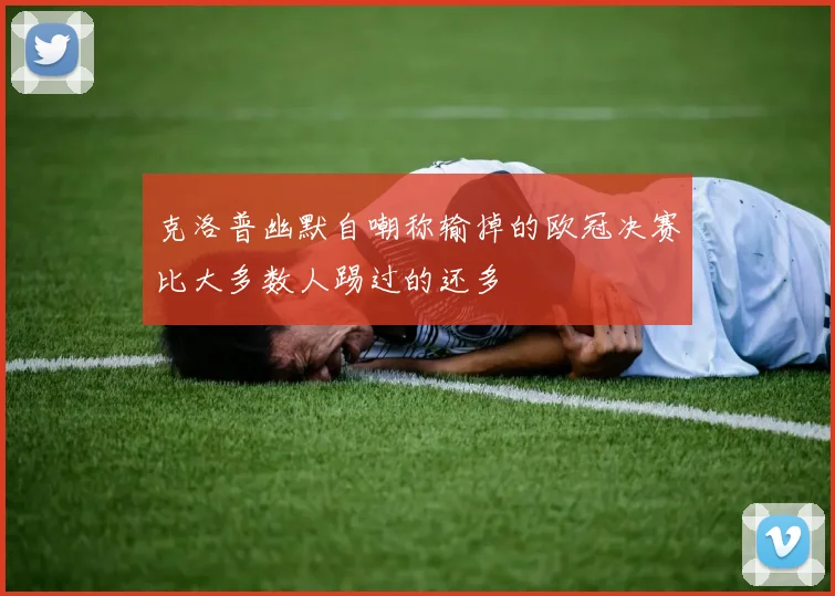 克洛普幽默自嘲称输掉的欧冠决赛比大多数人踢过的还多