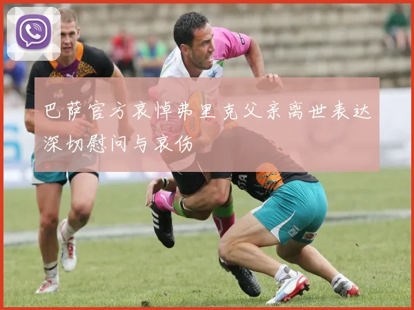 巴萨官方哀悼弗里克父亲离世表达深切慰问与哀伤