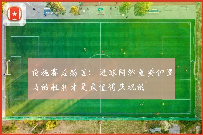 伦施赛后感言：进球固然重要但罗马的胜利才是最值得庆祝的