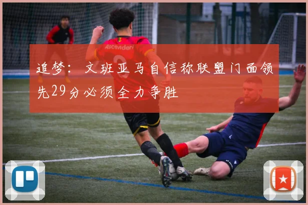 追梦：文班亚马自信称联盟门面领先29分必须全力争胜