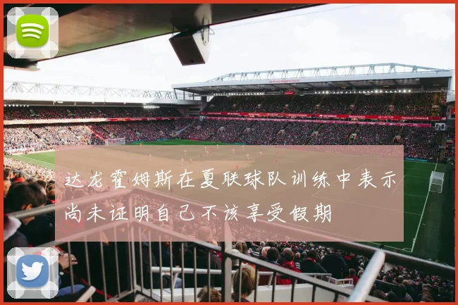 达龙霍姆斯在夏联球队训练中表示尚未证明自己不该享受假期