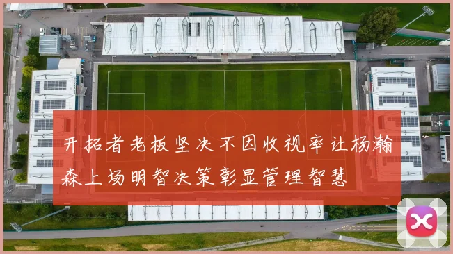开拓者老板坚决不因收视率让杨瀚森上场明智决策彰显管理智慧