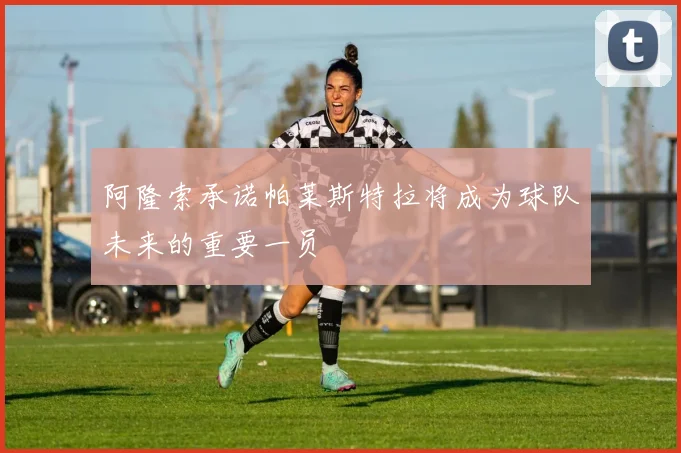 阿隆索承诺帕莱斯特拉将成为球队未来的重要一员