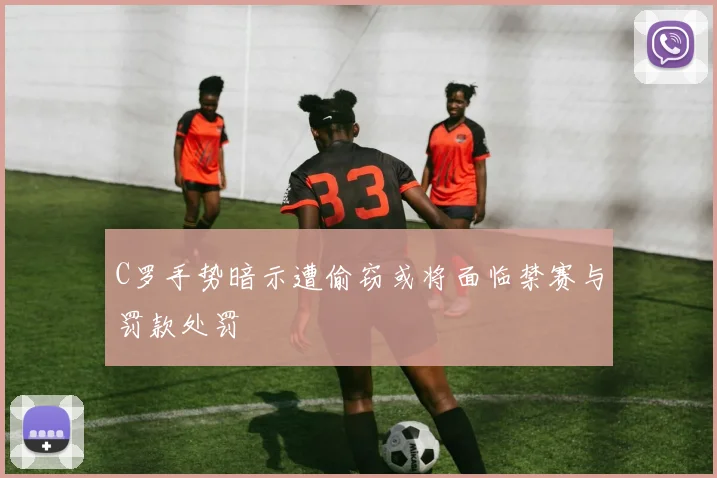 C罗手势暗示遭偷窃或将面临禁赛与罚款处罚