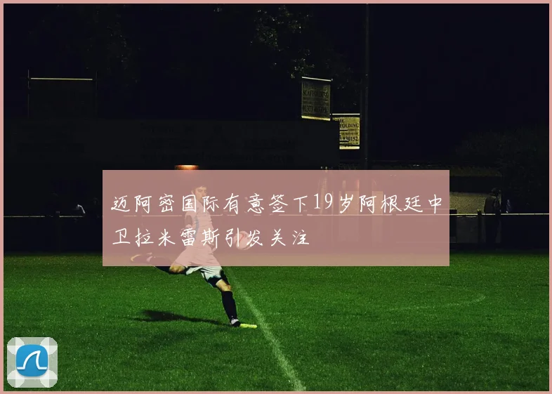 迈阿密国际有意签下19岁阿根廷中卫拉米雷斯引发关注