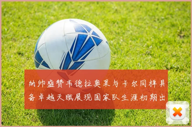 纳帅盛赞韦德拉奥果与卡尔同样具备卓越天赋展现国家队生涯初期出色表现