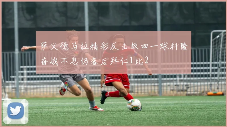 萨义德马拉精彩反击扳回一球科隆奋战不息仍落后拜仁1比2