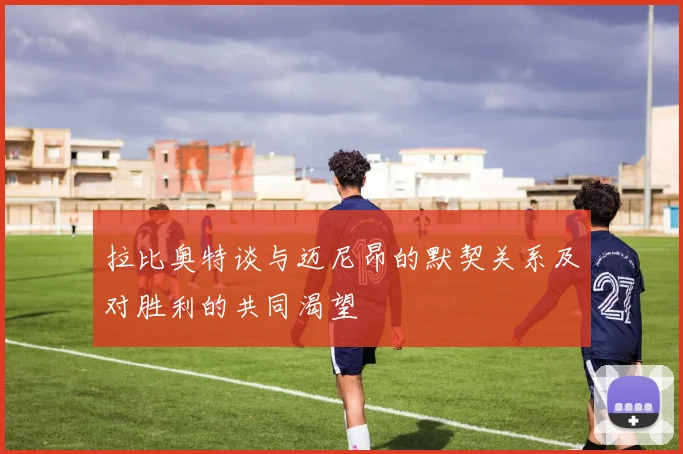拉比奥特谈与迈尼昂的默契关系及对胜利的共同渴望