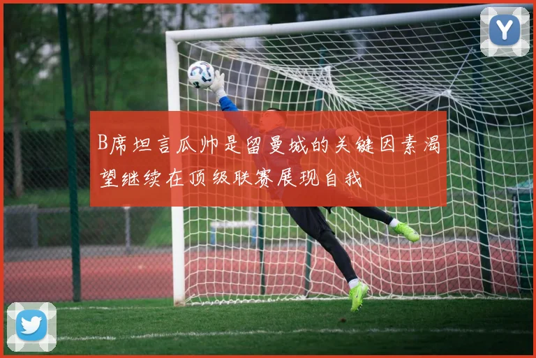 B席坦言瓜帅是留曼城的关键因素渴望继续在顶级联赛展现自我