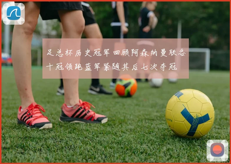 足总杯历史冠军回顾阿森纳曼联各十冠领跑蓝军紧随其后七次夺冠