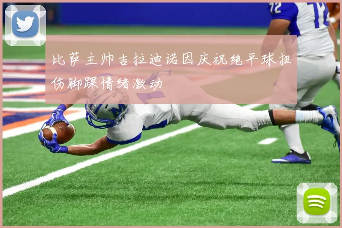 比萨主帅吉拉迪诺因庆祝绝平球扭伤脚踝情绪激动