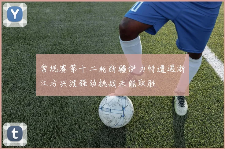 常规赛第十二轮新疆伊力特遭遇浙江方兴渡强劲挑战未能取胜