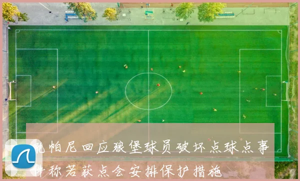 孔帕尼回应狼堡球员破坏点球点事件称若获点会安排保护措施