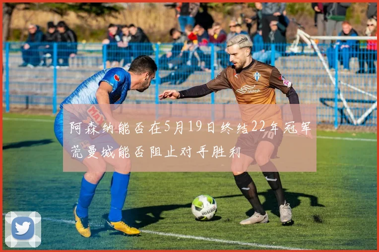 阿森纳能否在5月19日终结22年冠军荒曼城能否阻止对手胜利